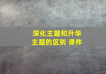 深化主题和升华主题的区别 课件